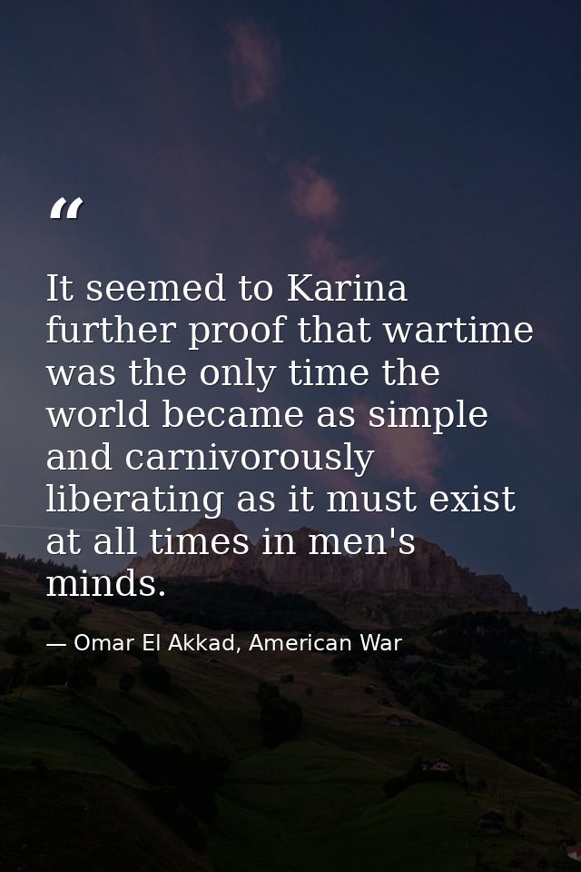 It seemed to Karina further proof that wartime was the only time the world became as simple and carnivorously liberating — Omar El Akkad, American War