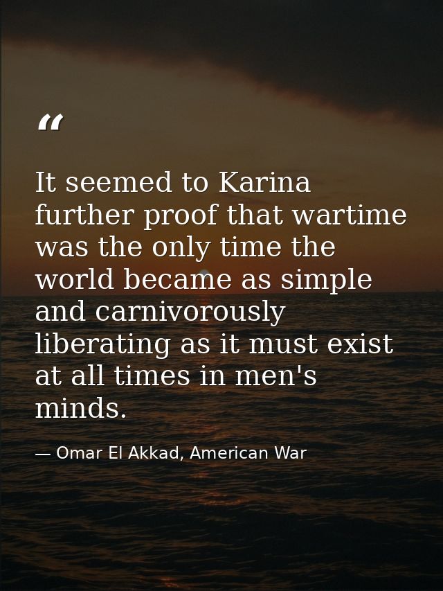 It seemed to Karina further proof that wartime was the only time the world became as simple and carnivorously liberating — Omar El Akkad, American War
