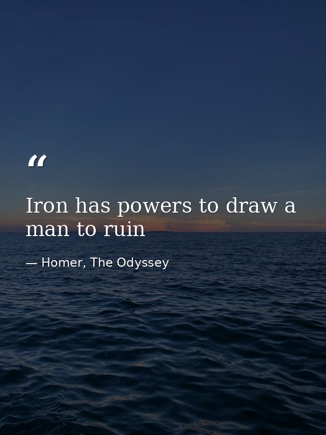 Iron has powers to draw a man to ruin — Homer, The Odyssey