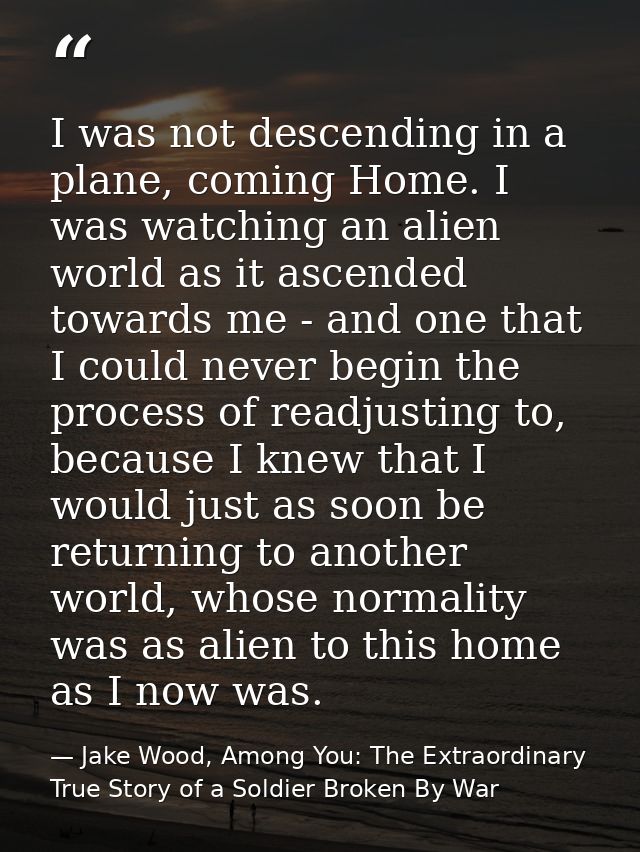 I was not descending in a plane, coming Home. I was watching an alien world as it ascended towards me - and one that I c — Jake Wood, Among You: The Extraordinary True Story of a Soldier Broken By War