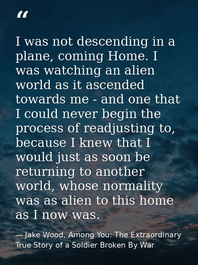 I was not descending in a plane, coming Home. I was watching an alien world as it ascended towards me - and one that I c — Jake Wood, Among You: The Extraordinary True Story of a Soldier Broken By War