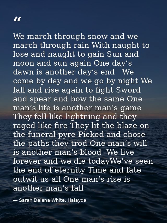 We march through snow and we march through rain With naught to lose and naught to gain Sun and moon and sun again One da — Sarah Delena White, Halayda