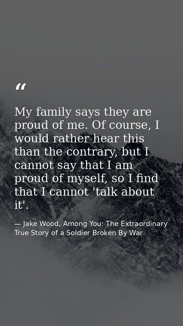 My family says they are proud of me. Of course, I would rather hear this than the contrary, but I cannot say that I am p — Jake Wood, Among You: The Extraordinary True Story of a Soldier Broken By War