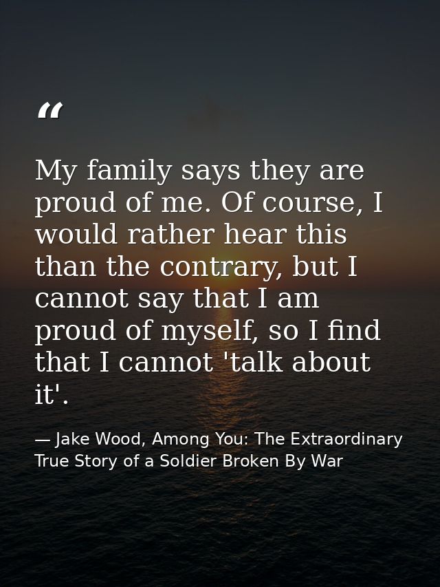 My family says they are proud of me. Of course, I would rather hear this than the contrary, but I cannot say that I am p — Jake Wood, Among You: The Extraordinary True Story of a Soldier Broken By War