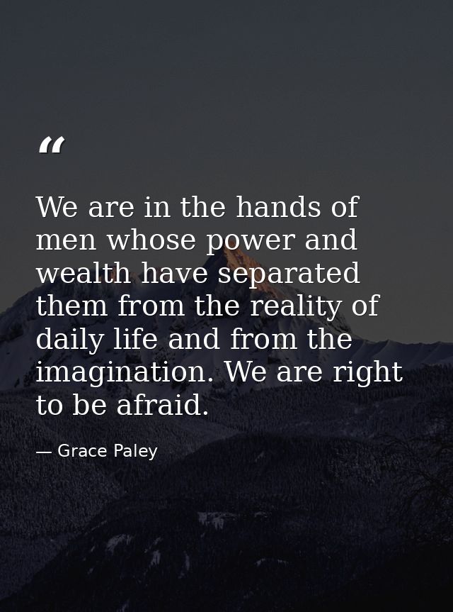 We are in the hands of men whose power and wealth have separated them from the reality of daily life and from the imagin — Grace Paley
