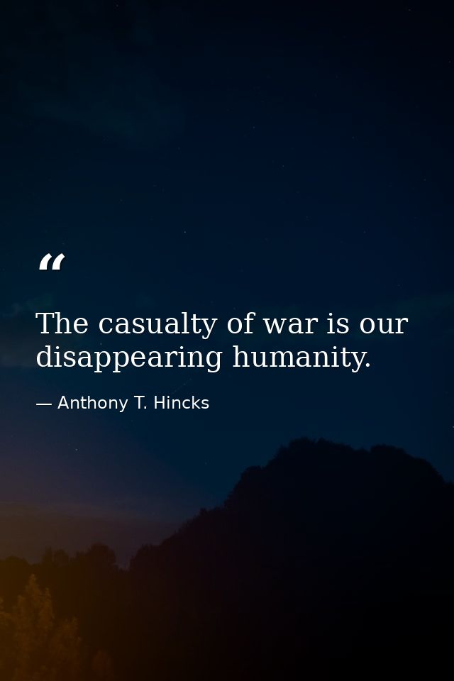 The casualty of war is our disappearing humanity. — Anthony T. Hincks