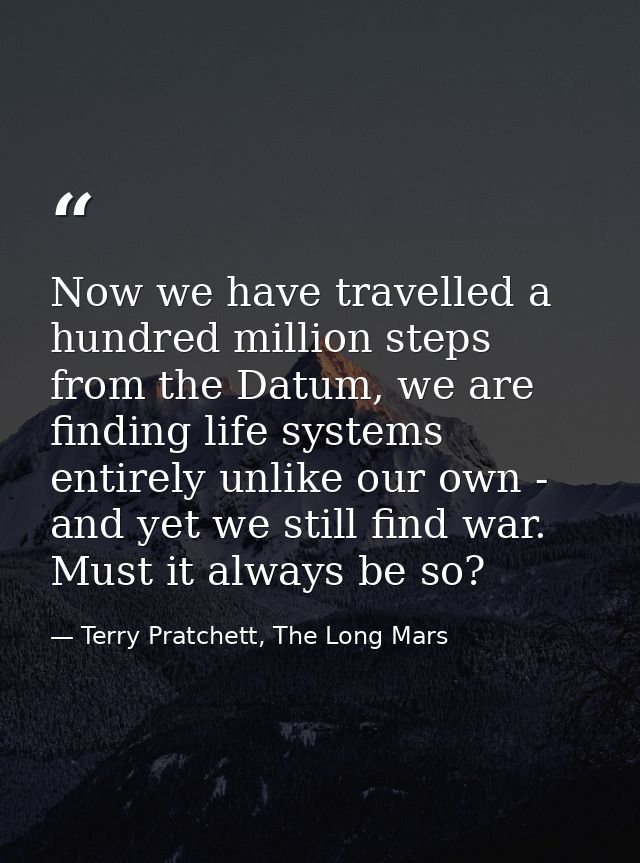 Now we have travelled a hundred million steps from the Datum, we are finding life systems entirely unlike our own - and  — Terry Pratchett, The Long Mars