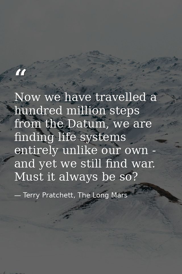 Now we have travelled a hundred million steps from the Datum, we are finding life systems entirely unlike our own - and  — Terry Pratchett, The Long Mars