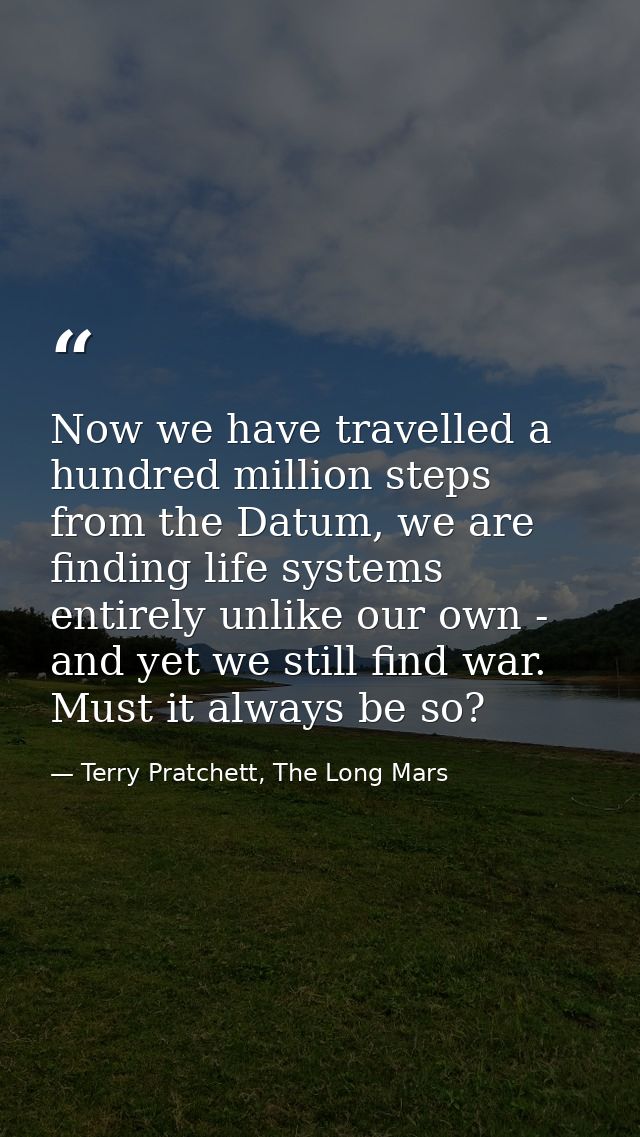Now we have travelled a hundred million steps from the Datum, we are finding life systems entirely unlike our own - and  — Terry Pratchett, The Long Mars