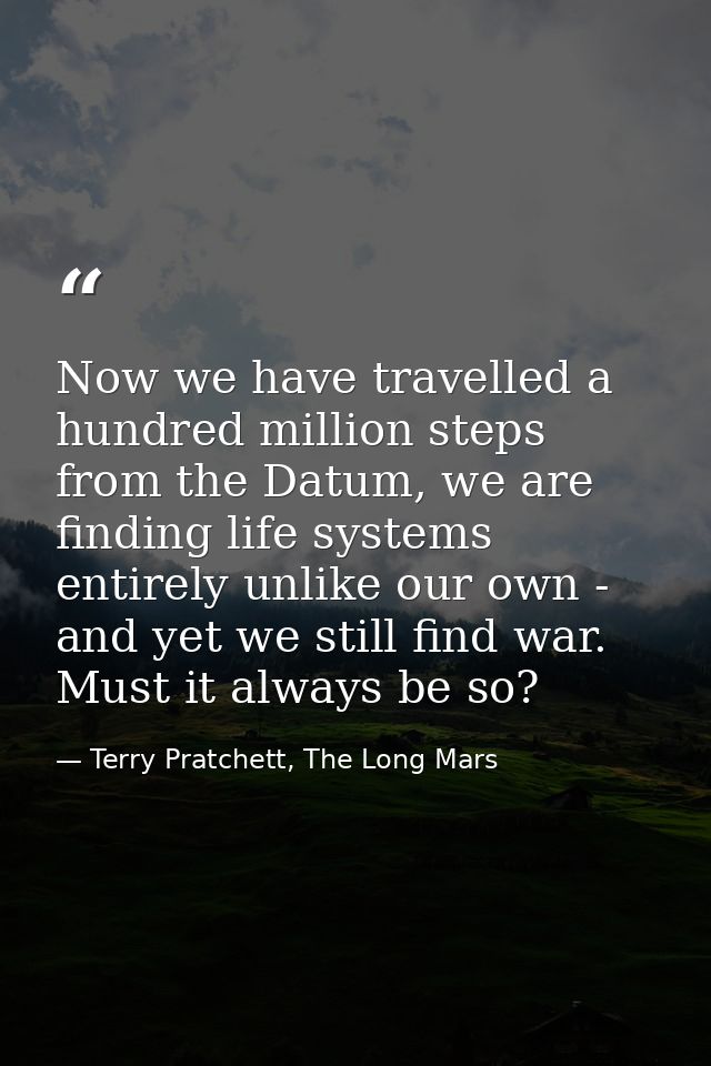 Now we have travelled a hundred million steps from the Datum, we are finding life systems entirely unlike our own - and  — Terry Pratchett, The Long Mars