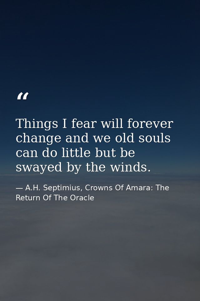 Things I fear will forever change and we old souls can do little but be swayed by the winds. — A.H. Septimius, Crowns Of Amara: The Return Of The Oracle