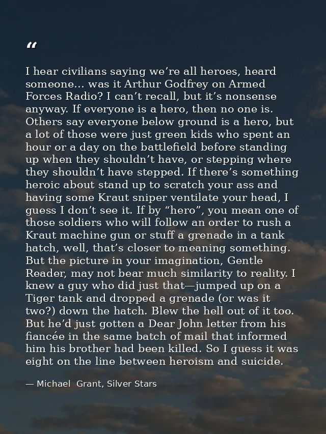 I hear civilians saying we’re all heroes, heard someone… was it Arthur Godfrey on Armed Forces Radio? I can’t recall, bu — Michael  Grant, Silver Stars