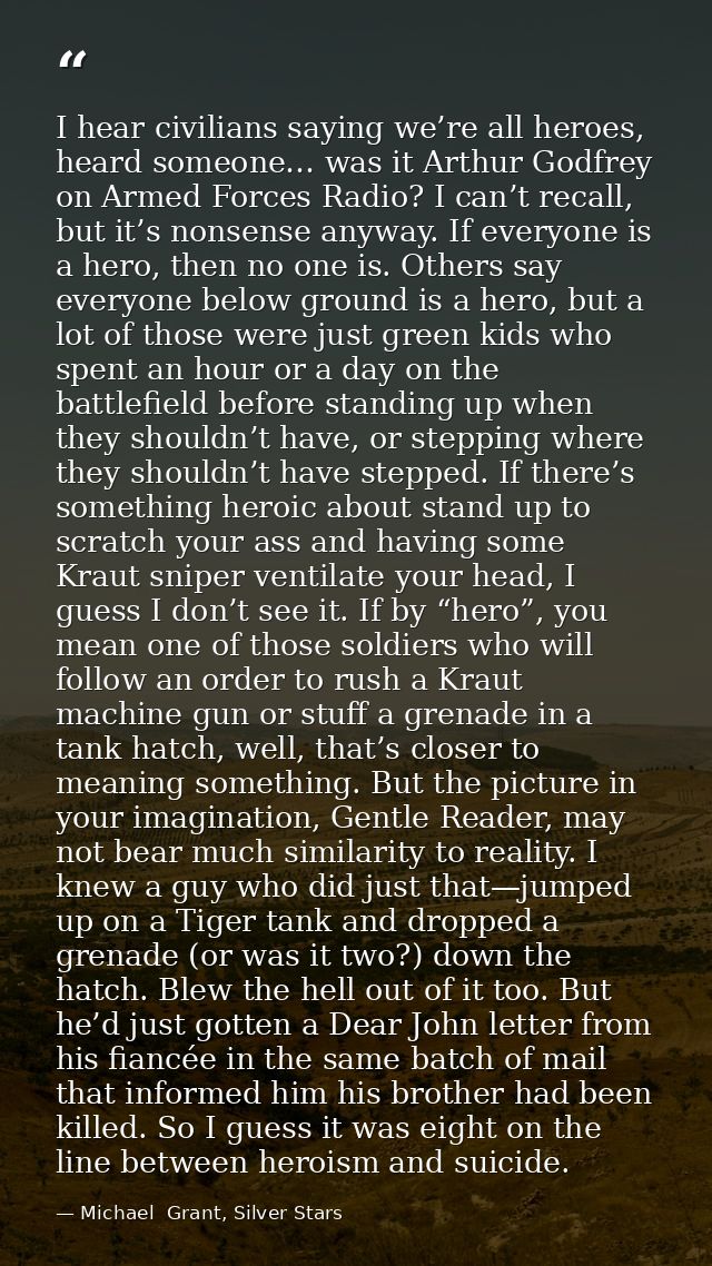 I hear civilians saying we’re all heroes, heard someone… was it Arthur Godfrey on Armed Forces Radio? I can’t recall, bu — Michael  Grant, Silver Stars