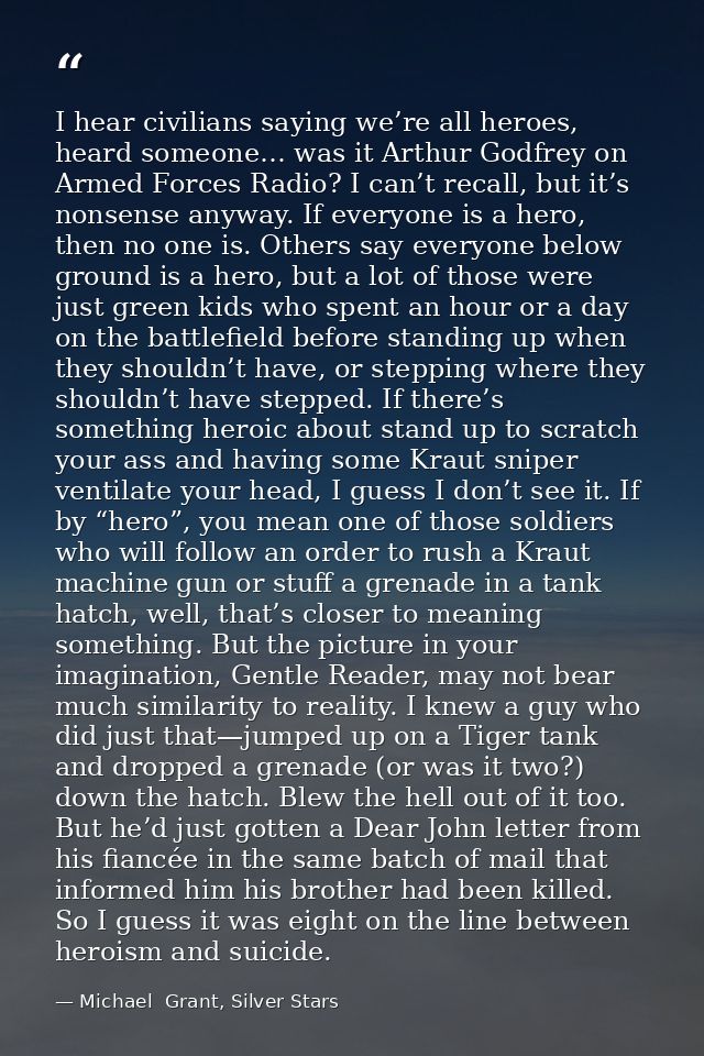 I hear civilians saying we’re all heroes, heard someone… was it Arthur Godfrey on Armed Forces Radio? I can’t recall, bu — Michael  Grant, Silver Stars