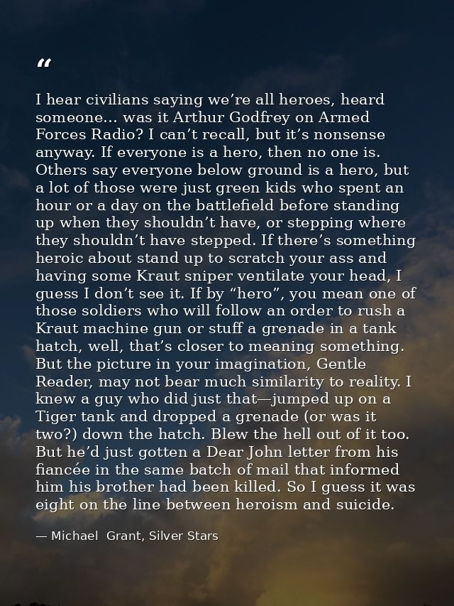 I hear civilians saying we’re all heroes, heard someone… was it Arthur Godfrey on Armed Forces Radio? I can’t recall, bu — Michael  Grant, Silver Stars