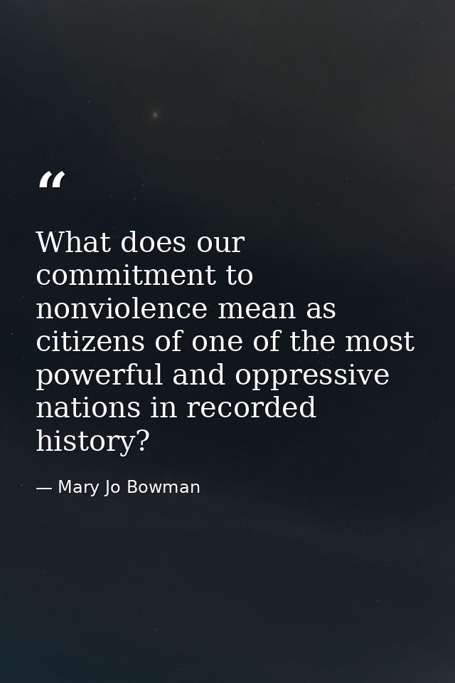 What does our commitment to nonviolence mean as citizens of one of the most powerful and oppressive nations in recorded  — Mary Jo Bowman