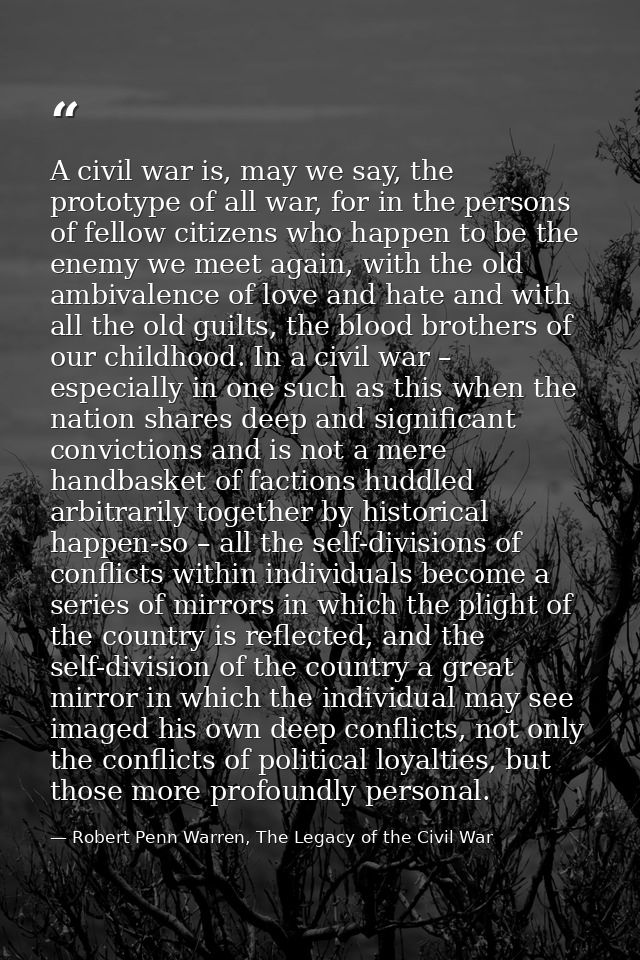 A civil war is, may we say, the prototype of all war, for in the persons of fellow citizens who happen to be the enemy w — Robert Penn Warren, The Legacy of the Civil War