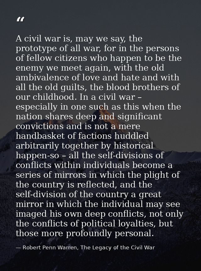 A civil war is, may we say, the prototype of all war, for in the persons of fellow citizens who happen to be the enemy w — Robert Penn Warren, The Legacy of the Civil War