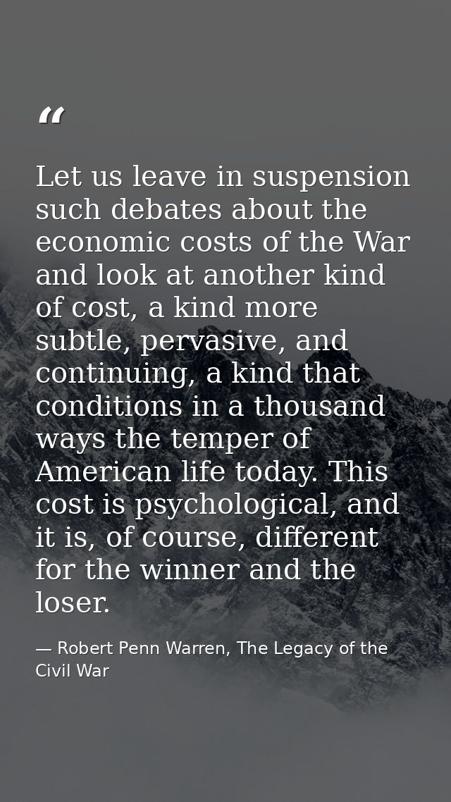 Let us leave in suspension such debates about the economic costs of the War and look at another kind of cost, a kind mor — Robert Penn Warren, The Legacy of the Civil War