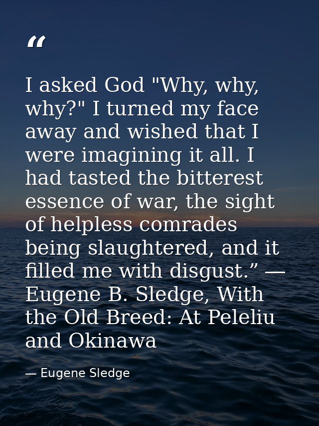 I asked God "Why, why, why?" I turned my face away and wished that I were imagining it all. I had tasted the bitterest e — Eugene Sledge