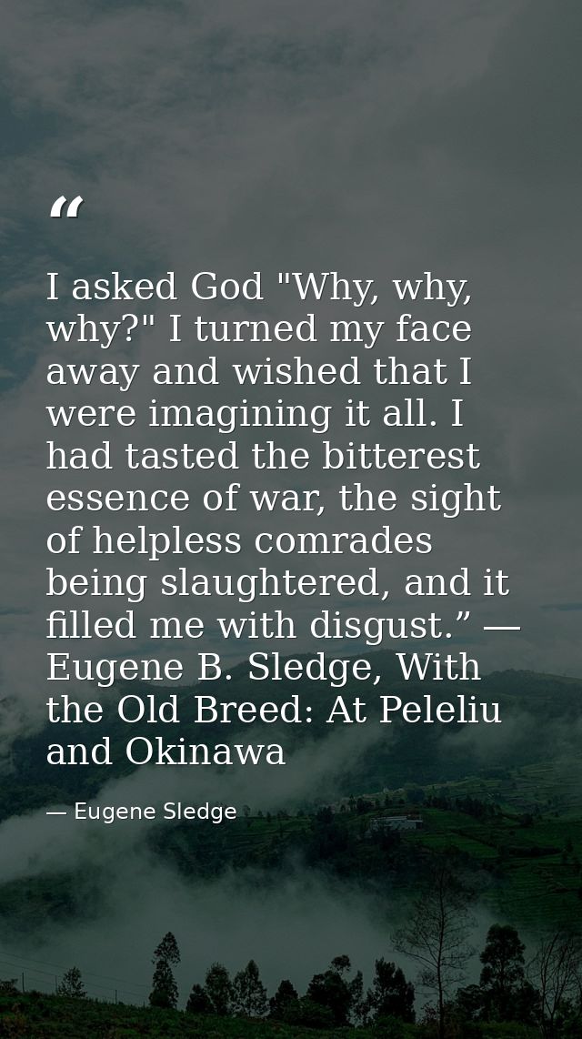 I asked God "Why, why, why?" I turned my face away and wished that I were imagining it all. I had tasted the bitterest e — Eugene Sledge