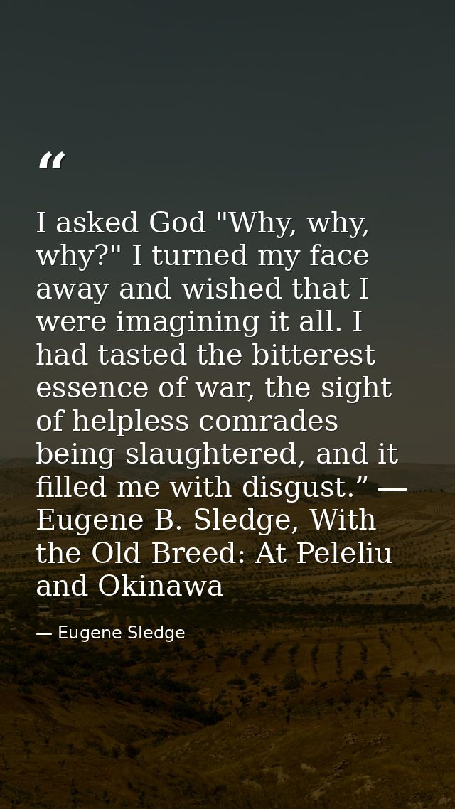 I asked God "Why, why, why?" I turned my face away and wished that I were imagining it all. I had tasted the bitterest e — Eugene Sledge