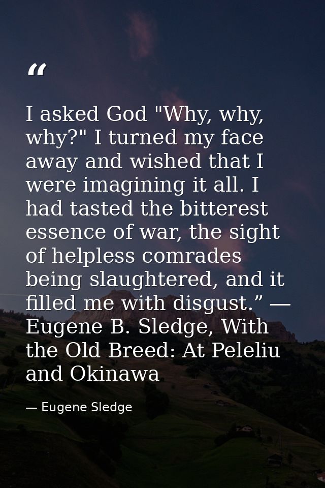 I asked God "Why, why, why?" I turned my face away and wished that I were imagining it all. I had tasted the bitterest e — Eugene Sledge