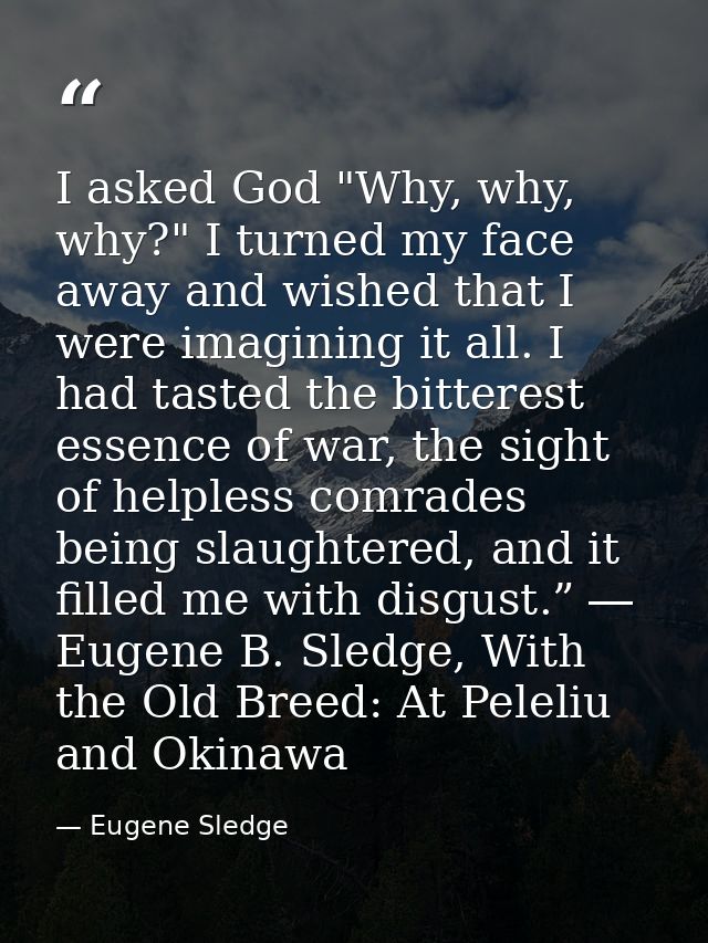 I asked God "Why, why, why?" I turned my face away and wished that I were imagining it all. I had tasted the bitterest e — Eugene Sledge