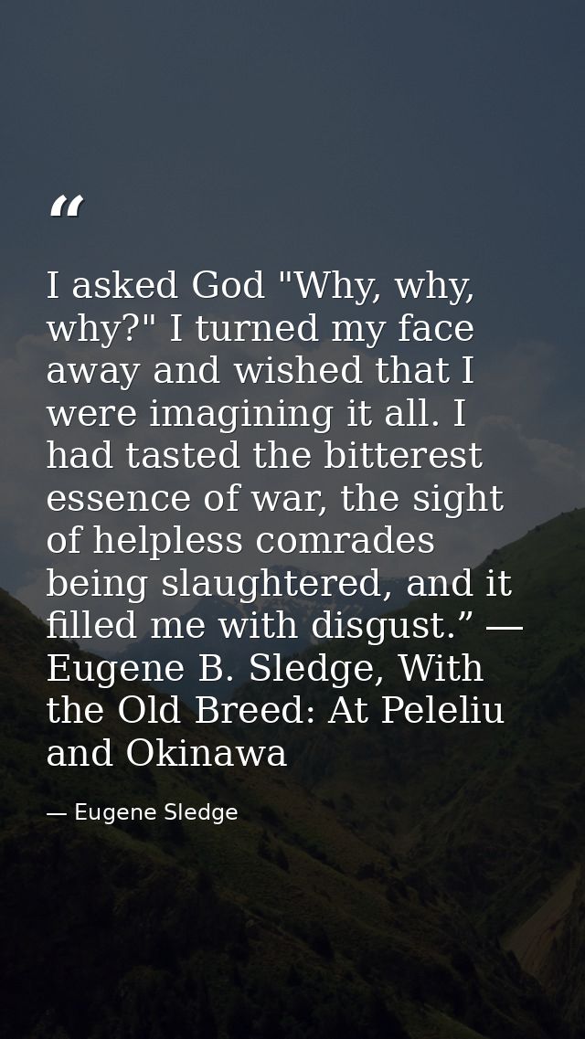 I asked God "Why, why, why?" I turned my face away and wished that I were imagining it all. I had tasted the bitterest e — Eugene Sledge