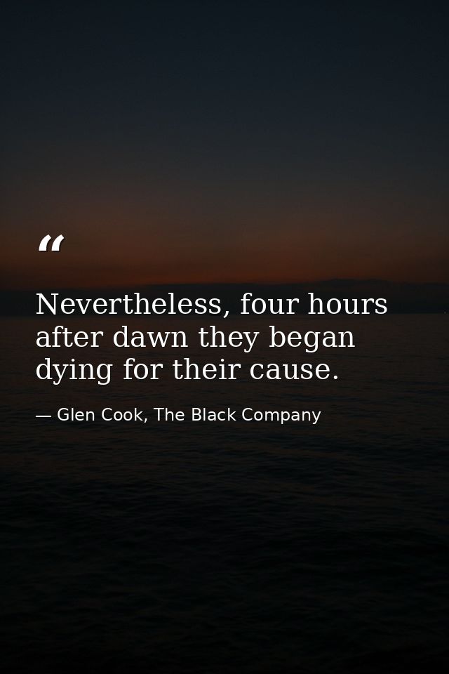 Nevertheless, four hours after dawn they began dying for their cause. — Glen Cook, The Black Company