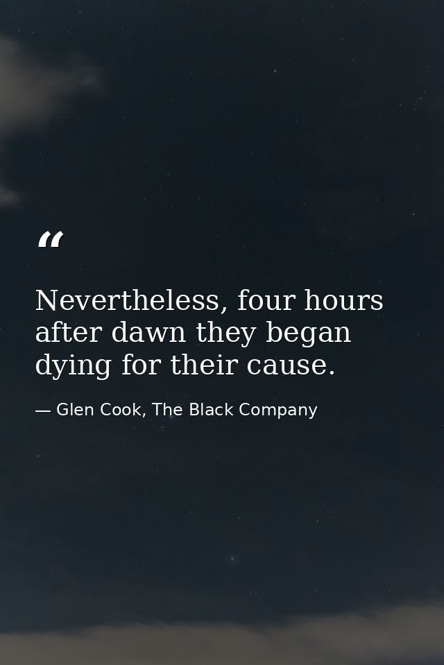 Nevertheless, four hours after dawn they began dying for their cause. — Glen Cook, The Black Company