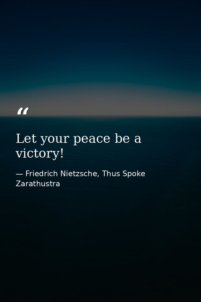 Let your peace be a victory! — Friedrich Nietzsche, Thus Spoke Zarathustra