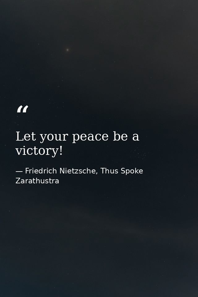 Let your peace be a victory! — Friedrich Nietzsche, Thus Spoke Zarathustra