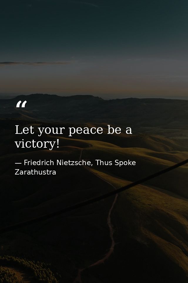 Let your peace be a victory! — Friedrich Nietzsche, Thus Spoke Zarathustra