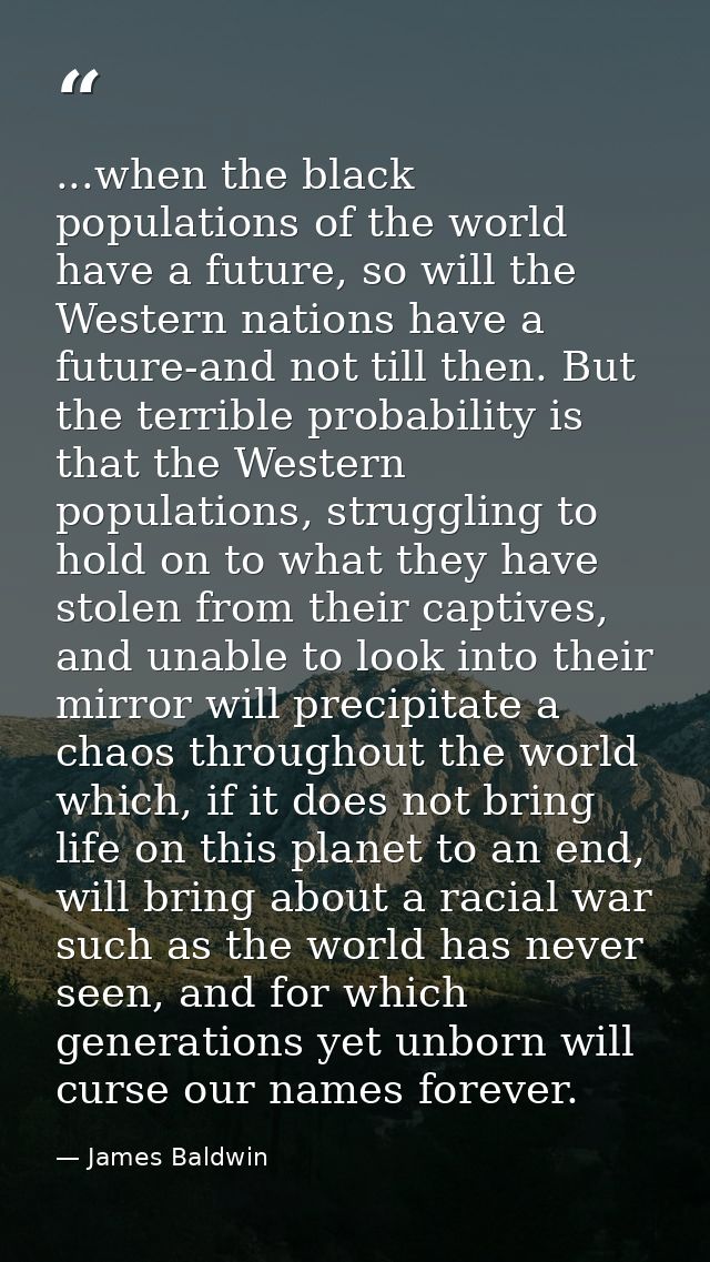 ...when the black populations of the world have a future, so will the Western nations have a future-and not till then. B — James Baldwin