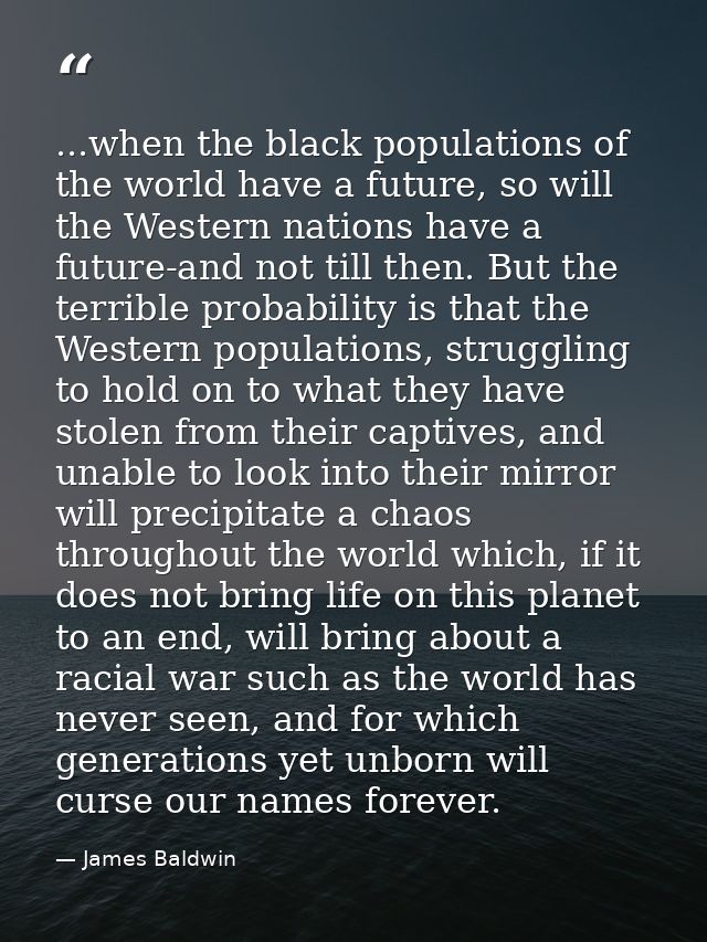 ...when the black populations of the world have a future, so will the Western nations have a future-and not till then. B — James Baldwin