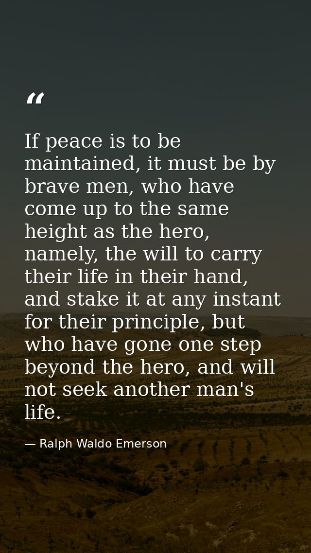 If peace is to be maintained, it must be by brave men, who have come up to the same height as the hero, namely, the will — Ralph Waldo Emerson