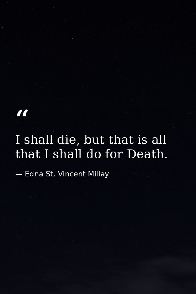 I shall die, but that is all that I shall do for Death. — Edna St. Vincent Millay