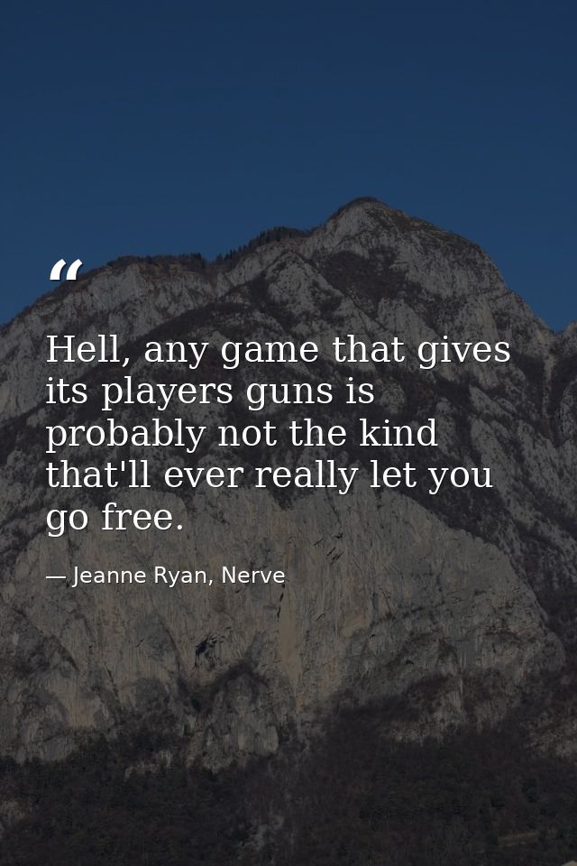 Hell, any game that gives its players guns is probably not the kind that'll ever really let you go free. — Jeanne Ryan, Nerve