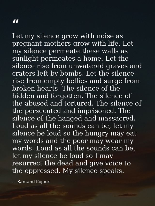 Let my silence grow with noise as pregnant mothers grow with life. Let my silence permeate these walls as sunlight perme — Kamand Kojouri