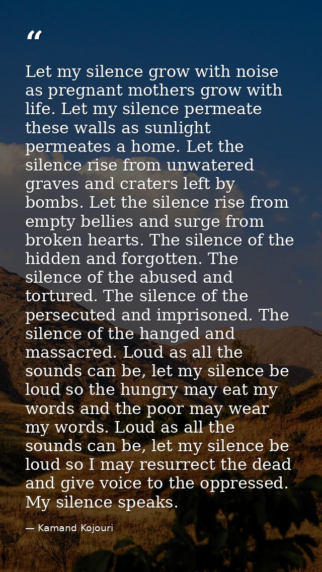 Let my silence grow with noise as pregnant mothers grow with life. Let my silence permeate these walls as sunlight perme — Kamand Kojouri