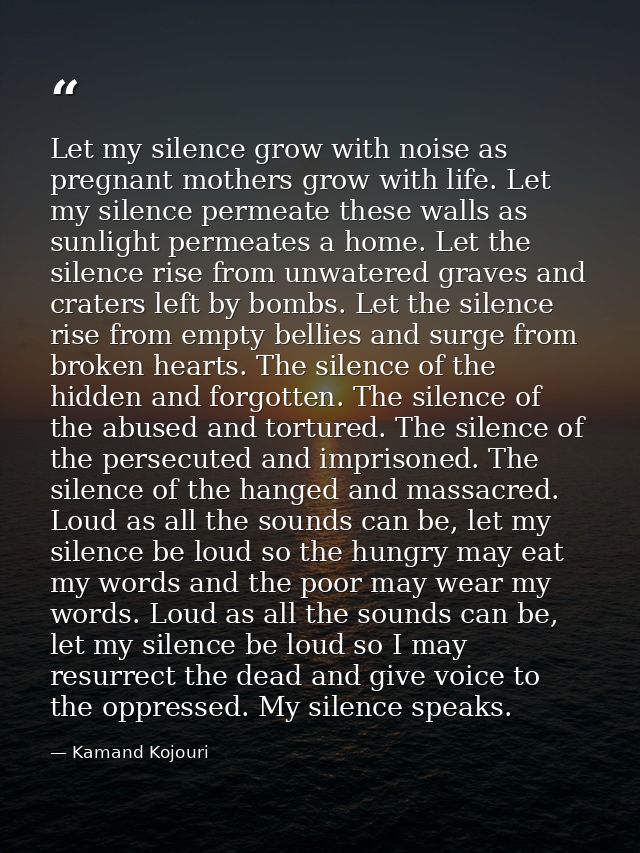 Let my silence grow with noise as pregnant mothers grow with life. Let my silence permeate these walls as sunlight perme — Kamand Kojouri