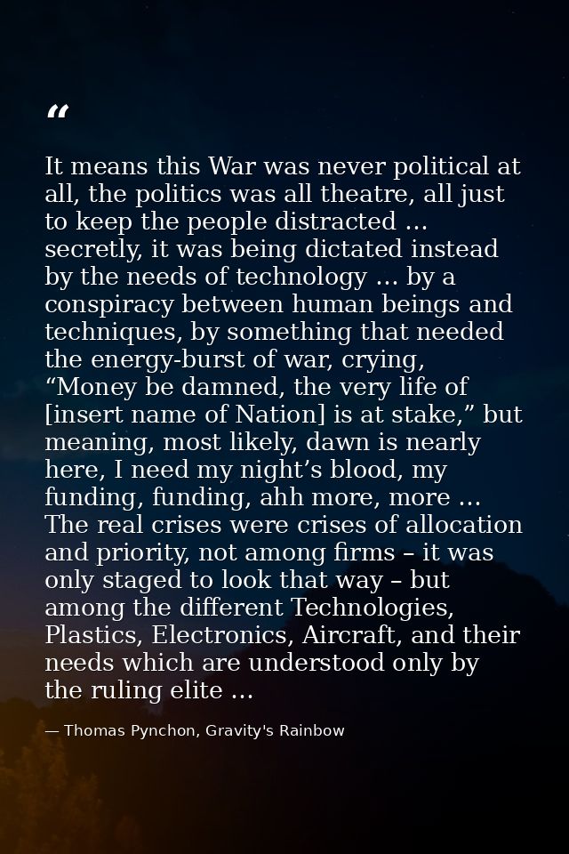 It means this War was never political at all, the politics was all theatre, all just to keep the people distracted … sec — Thomas Pynchon, Gravity's Rainbow