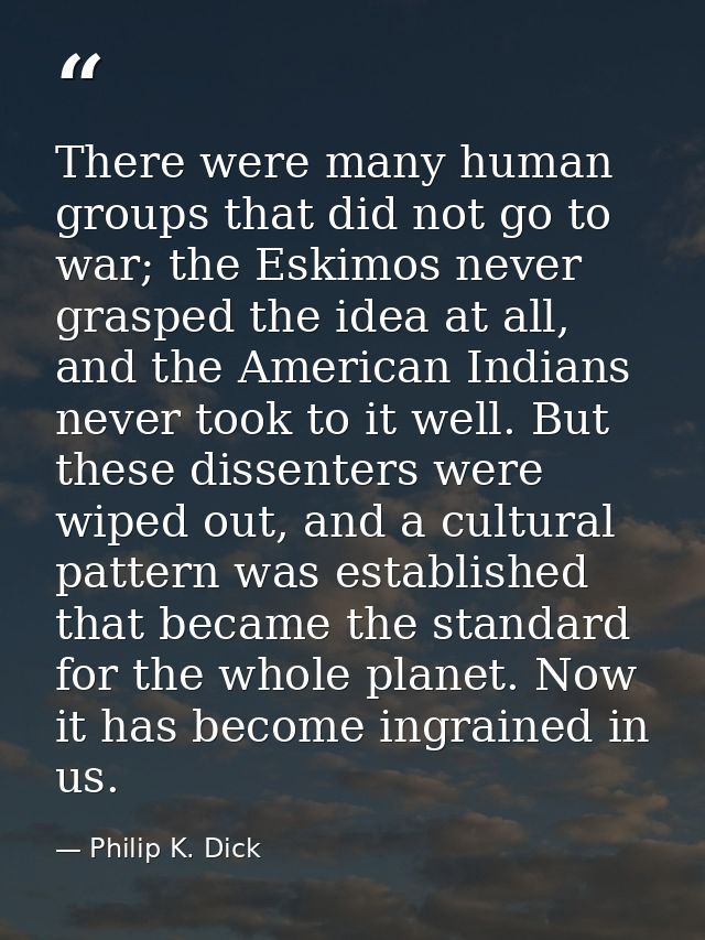 There were many human groups that did not go to war; the Eskimos never grasped the idea at all, and the American Indians — Philip K. Dick