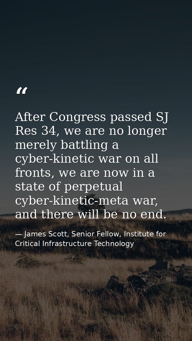 After Congress passed SJ Res 34, we are no longer merely battling a cyber-kinetic war on all fronts, we are now in a sta — James Scott, Senior Fellow, Institute for Critical Infrastructure Technology