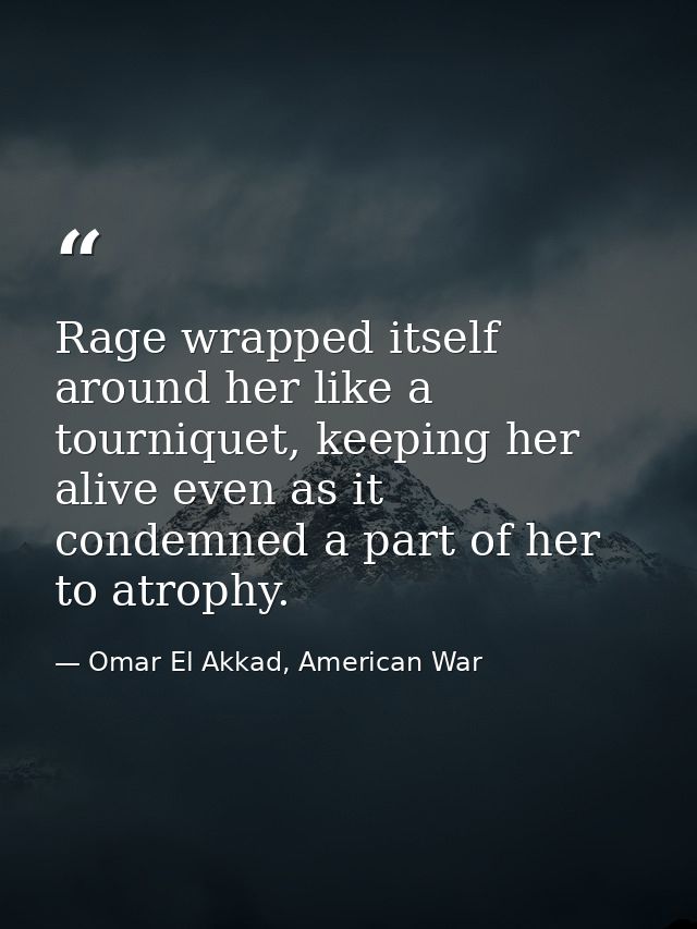 Rage wrapped itself around her like a tourniquet, keeping her alive even as it condemned a part of her to atrophy. — Omar El Akkad, American War