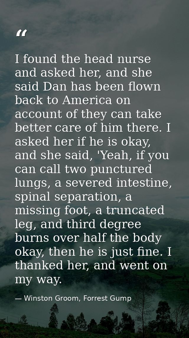 I found the head nurse and asked her, and she said Dan has been flown back to America on account of they can take better — Winston Groom, Forrest Gump