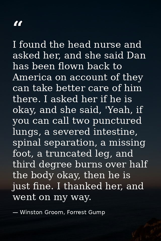I found the head nurse and asked her, and she said Dan has been flown back to America on account of they can take better — Winston Groom, Forrest Gump