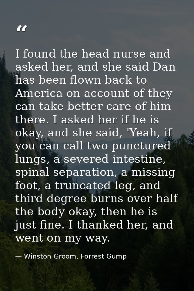 I found the head nurse and asked her, and she said Dan has been flown back to America on account of they can take better — Winston Groom, Forrest Gump