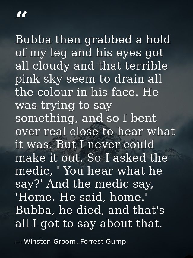 Bubba then grabbed a hold of my leg and his eyes got all cloudy and that terrible pink sky seem to drain all the colour  — Winston Groom, Forrest Gump